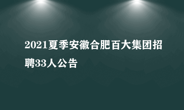 2021夏季安徽合肥百大集团招聘33人公告