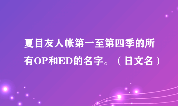 夏目友人帐第一至第四季的所有OP和ED的名字。（日文名）