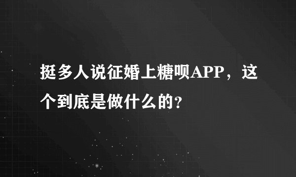 挺多人说征婚上糖呗APP，这个到底是做什么的？