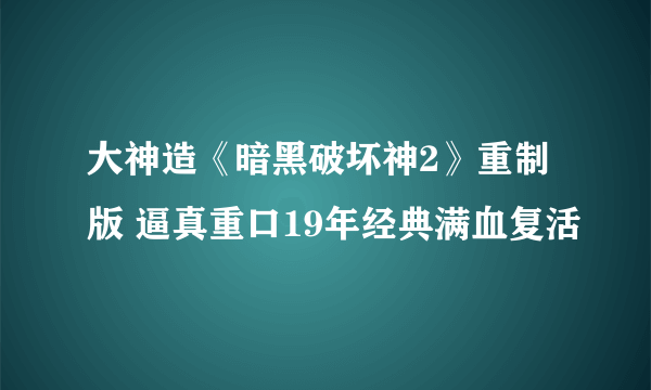 大神造《暗黑破坏神2》重制版 逼真重口19年经典满血复活