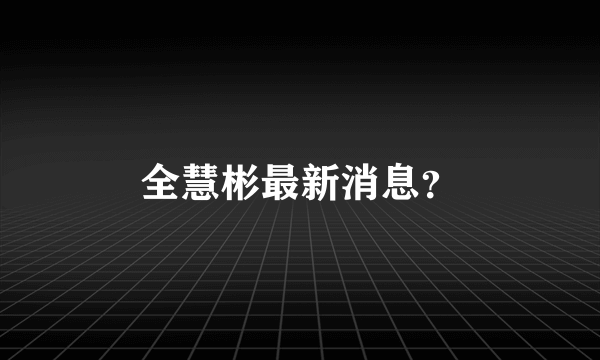 全慧彬最新消息？