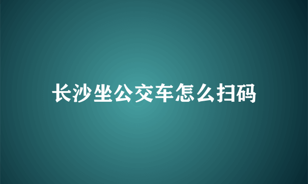 长沙坐公交车怎么扫码