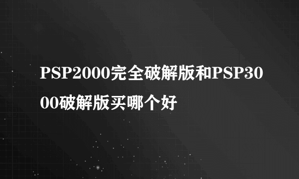 PSP2000完全破解版和PSP3000破解版买哪个好