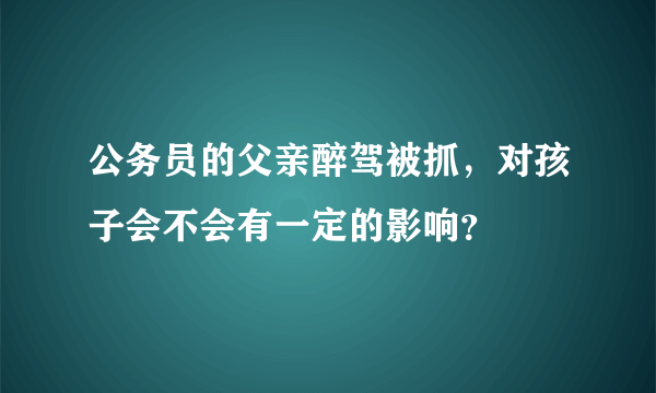 公务员的父亲醉驾被抓，对孩子会不会有一定的影响？