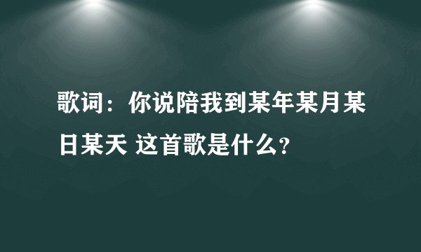 歌词：你说陪我到某年某月某日某天 这首歌是什么？