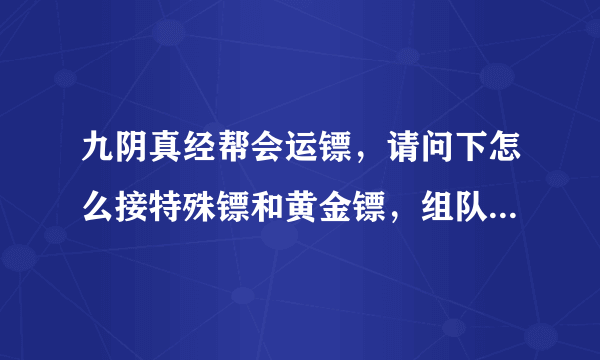 九阴真经帮会运镖，请问下怎么接特殊镖和黄金镖，组队运镖和个人运镖有什么不同啊？1人是22两，2人也22两）