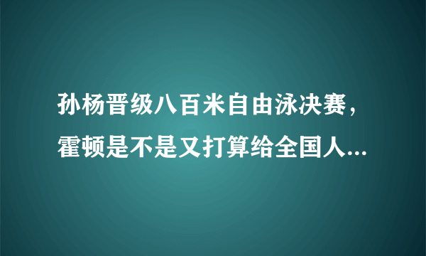 孙杨晋级八百米自由泳决赛，霍顿是不是又打算给全国人民下跪了？