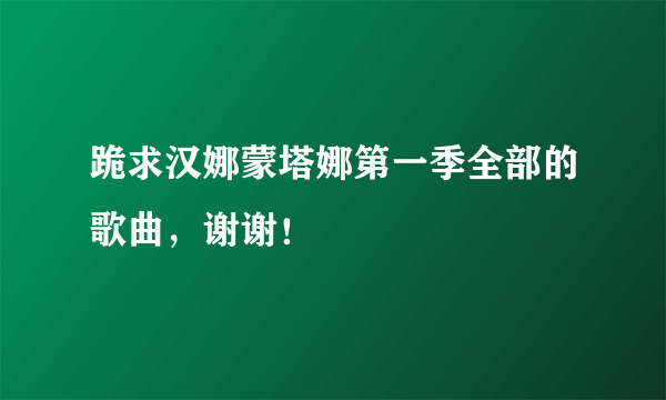 跪求汉娜蒙塔娜第一季全部的歌曲，谢谢！