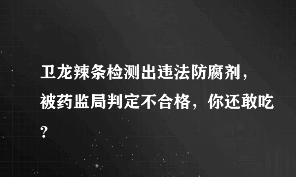 卫龙辣条检测出违法防腐剂，被药监局判定不合格，你还敢吃？