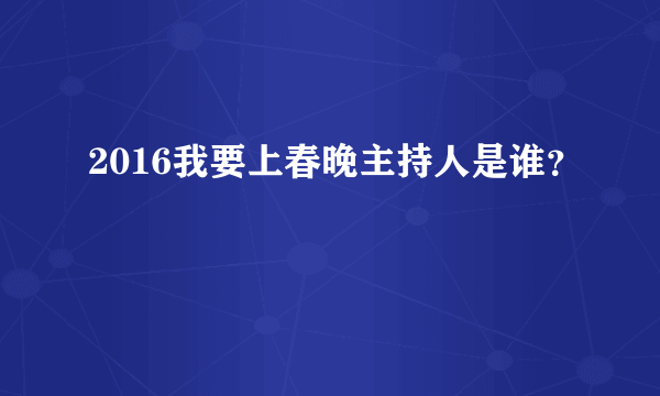 2016我要上春晚主持人是谁？