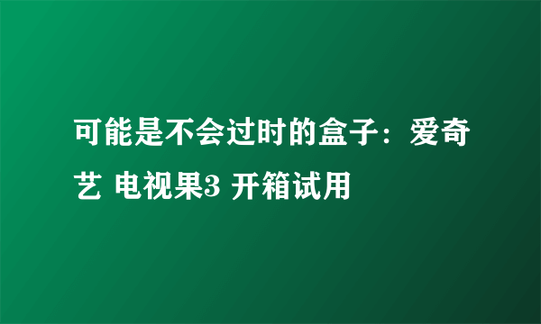 可能是不会过时的盒子：爱奇艺 电视果3 开箱试用