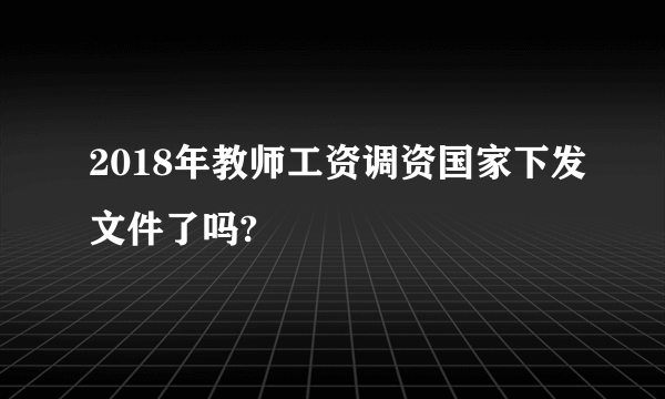 2018年教师工资调资国家下发文件了吗?