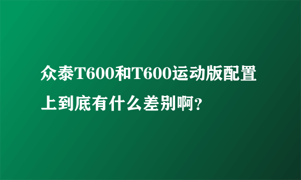 众泰T600和T600运动版配置上到底有什么差别啊？