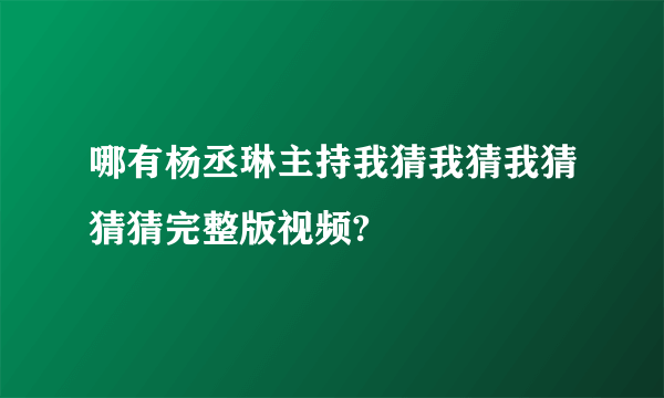 哪有杨丞琳主持我猜我猜我猜猜猜完整版视频?