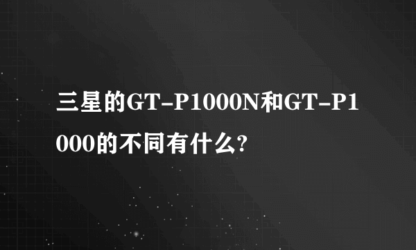 三星的GT-P1000N和GT-P1000的不同有什么?