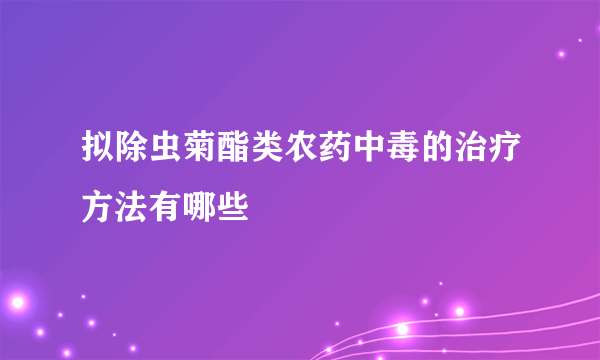 拟除虫菊酯类农药中毒的治疗方法有哪些