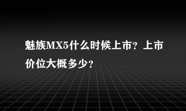 魅族MX5什么时候上市？上市价位大概多少？