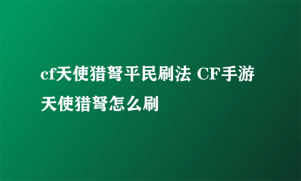 cf天使猎弩平民刷法 CF手游天使猎弩怎么刷