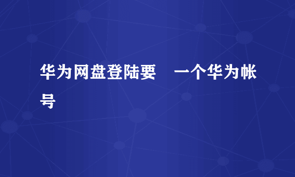 华为网盘登陆要叧一个华为帐号