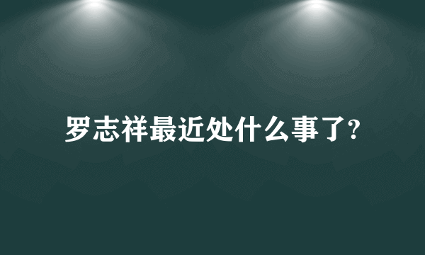 罗志祥最近处什么事了?