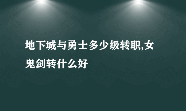 地下城与勇士多少级转职,女鬼剑转什么好