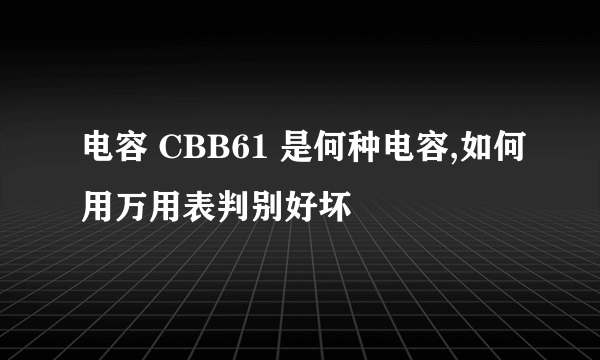 电容 CBB61 是何种电容,如何用万用表判别好坏