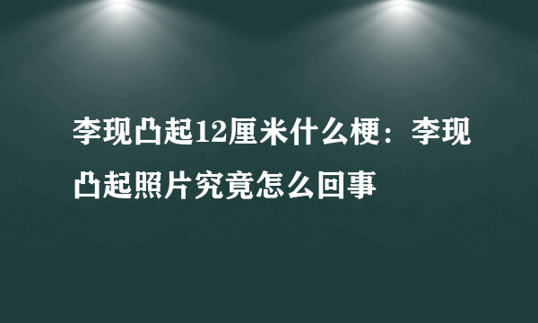 李现凸起12厘米什么梗：李现凸起照片究竟怎么回事