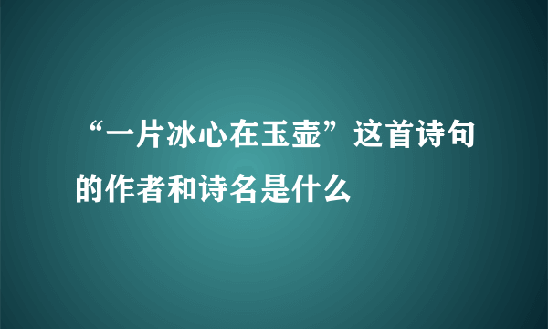 “一片冰心在玉壶”这首诗句的作者和诗名是什么