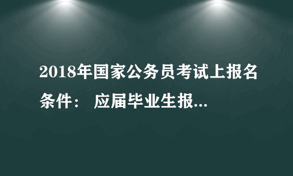 2018年国家公务员考试上报名条件： 应届毕业生报考注意事项