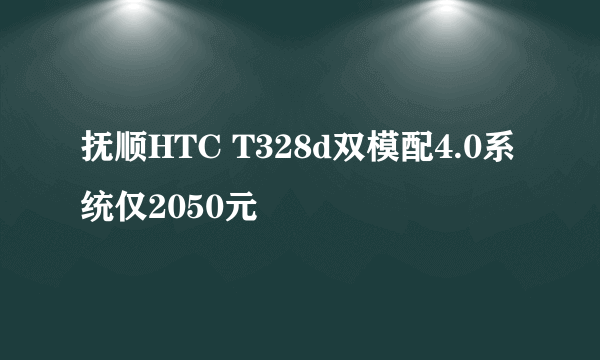 抚顺HTC T328d双模配4.0系统仅2050元