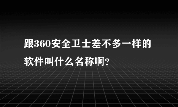 跟360安全卫士差不多一样的软件叫什么名称啊？