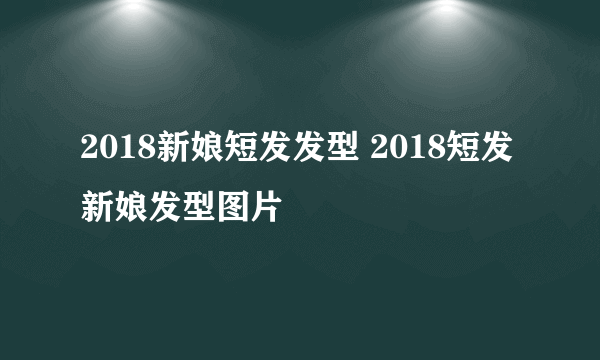 2018新娘短发发型 2018短发新娘发型图片