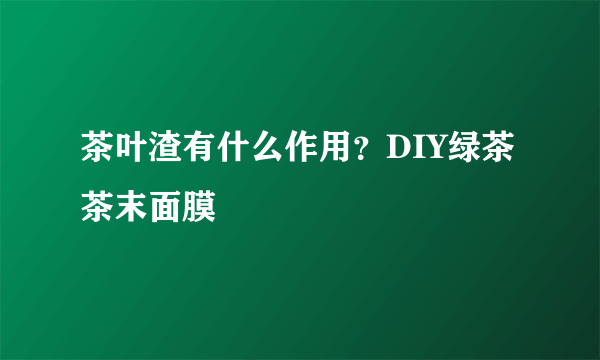 茶叶渣有什么作用？DIY绿茶茶末面膜