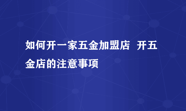 如何开一家五金加盟店  开五金店的注意事项