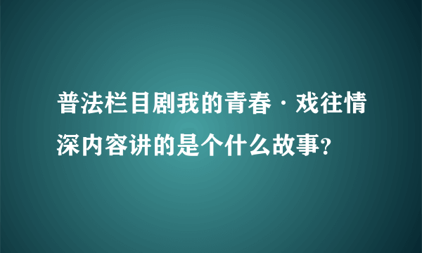 普法栏目剧我的青春·戏往情深内容讲的是个什么故事？