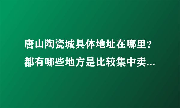 唐山陶瓷城具体地址在哪里？都有哪些地方是比较集中卖陶瓷的？要具体地址，坐公交在哪一站下车？