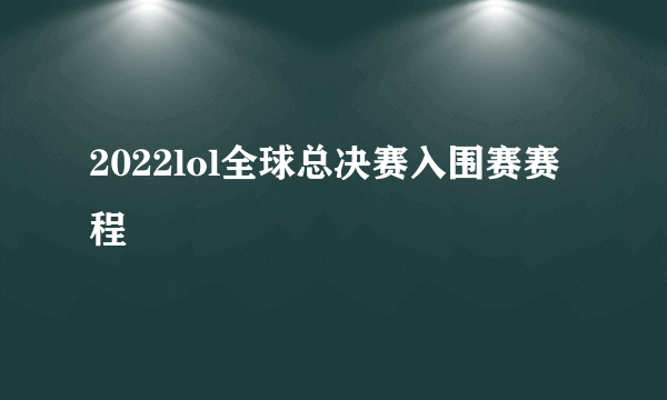 2022lol全球总决赛入围赛赛程