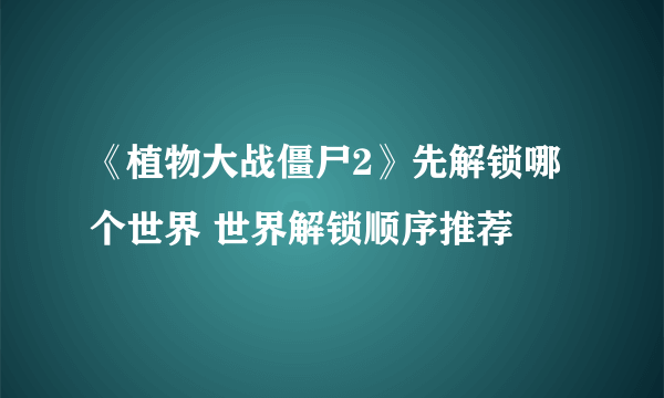 《植物大战僵尸2》先解锁哪个世界 世界解锁顺序推荐