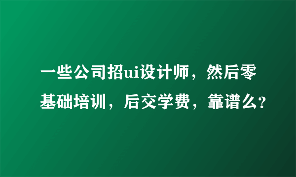 一些公司招ui设计师，然后零基础培训，后交学费，靠谱么？