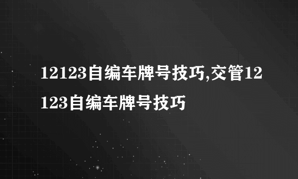 12123自编车牌号技巧,交管12123自编车牌号技巧