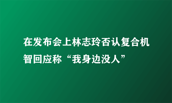 在发布会上林志玲否认复合机智回应称“我身边没人”