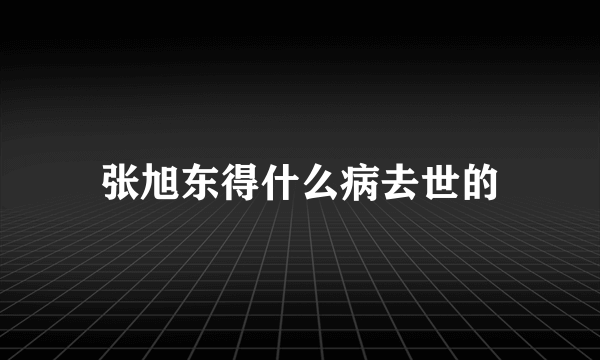 张旭东得什么病去世的