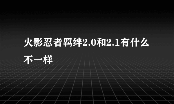 火影忍者羁绊2.0和2.1有什么不一样