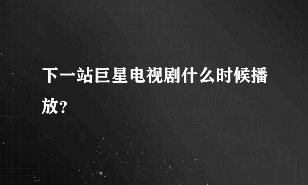 下一站巨星电视剧什么时候播放？