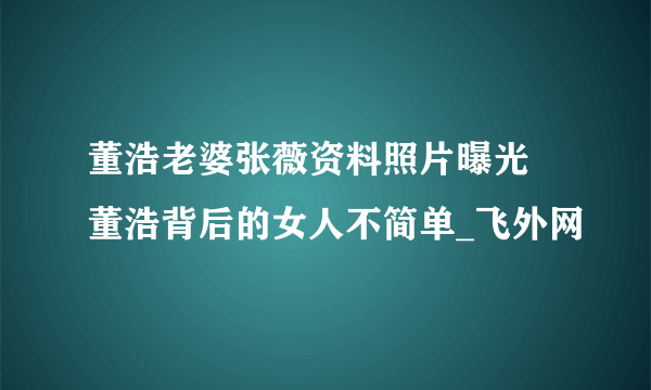 董浩老婆张薇资料照片曝光 董浩背后的女人不简单_飞外网