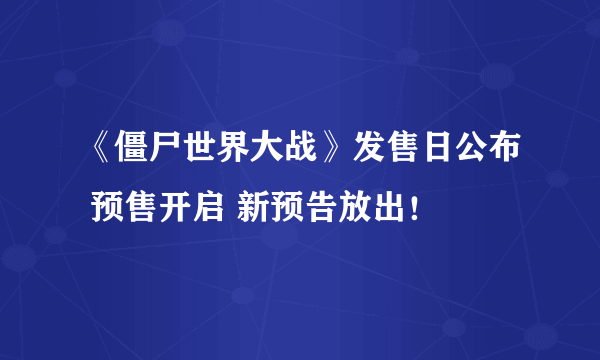 《僵尸世界大战》发售日公布 预售开启 新预告放出！