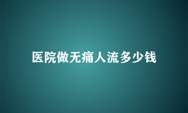 医院做无痛人流多少钱