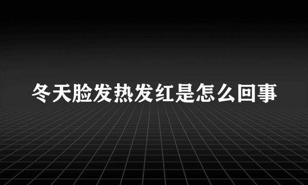 冬天脸发热发红是怎么回事