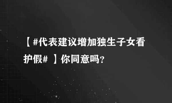 【#代表建议增加独生子女看护假# 】你同意吗？