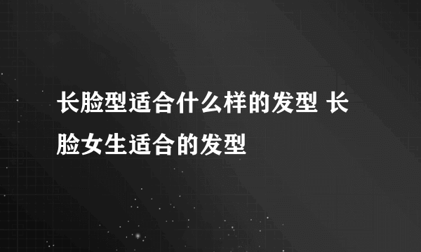 长脸型适合什么样的发型 长脸女生适合的发型